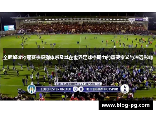 全面解读欧冠赛事级别体系及其在世界足球格局中的重要意义与深远影响 全面解读欧冠赛事级别体系及其在世界足球格局中的重要意义与深远影响