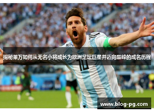 揭秘莱万如何从无名小将成长为欧洲足坛巨星并迈向巅峰的成名历程 揭秘莱万如何从无名小将成长为欧洲足坛巨星并迈向巅峰的成名历程