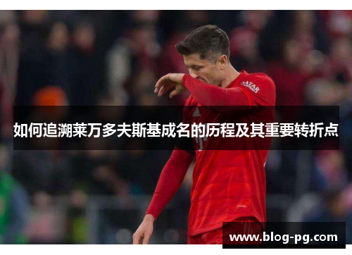 如何追溯莱万多夫斯基成名的历程及其重要转折点 如何追溯莱万多夫斯基成名的历程及其重要转折点