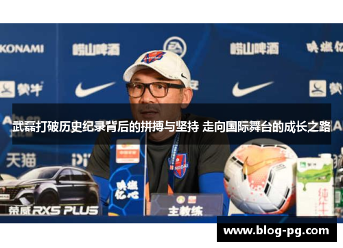 武磊打破历史纪录背后的拼搏与坚持 走向国际舞台的成长之路