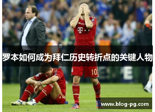 罗本如何成为拜仁历史转折点的关键人物 罗本如何成为拜仁历史转折点的关键人物