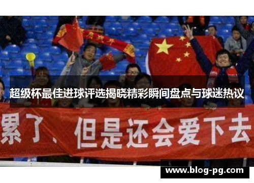 超级杯最佳进球评选揭晓精彩瞬间盘点与球迷热议 超级杯最佳进球评选揭晓精彩瞬间盘点与球迷热议