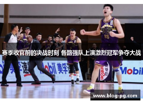 赛季收官前的决战时刻 各路强队上演激烈冠军争夺大战 赛季收官前的决战时刻 各路强队上演激烈冠军争夺大战