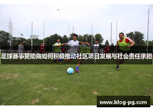 足球赛事赞助商如何积极推动社区项目发展与社会责任承担