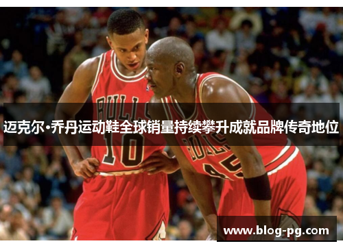 迈克尔·乔丹运动鞋全球销量持续攀升成就品牌传奇地位