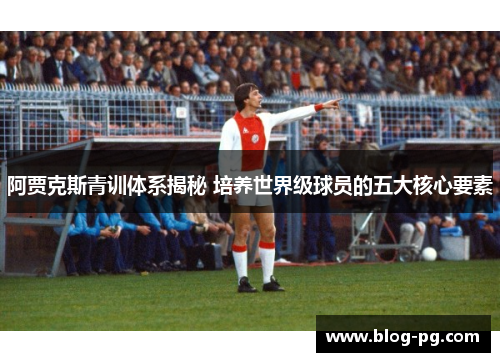阿贾克斯青训体系揭秘 培养世界级球员的五大核心要素