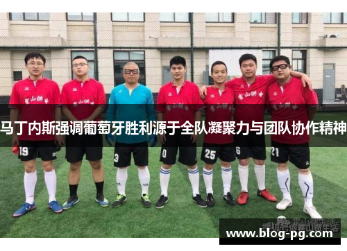马丁内斯强调葡萄牙胜利源于全队凝聚力与团队协作精神 马丁内斯强调葡萄牙胜利源于全队凝聚力与团队协作精神