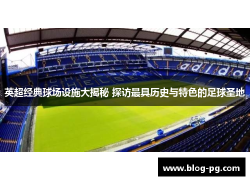 英超经典球场设施大揭秘 探访最具历史与特色的足球圣地