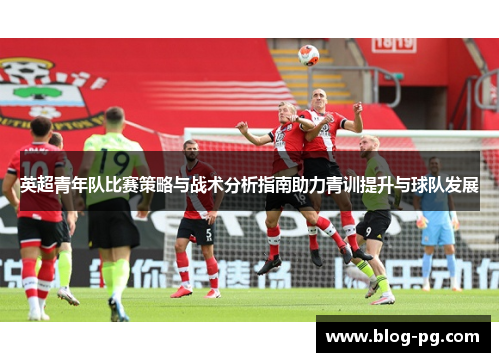 英超青年队比赛策略与战术分析指南助力青训提升与球队发展