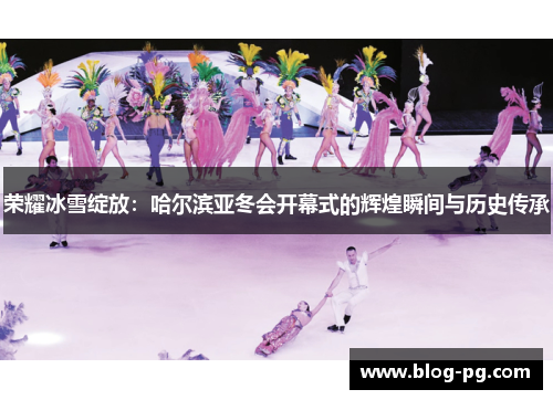 荣耀冰雪绽放：哈尔滨亚冬会开幕式的辉煌瞬间与历史传承