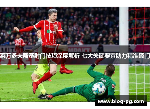 莱万多夫斯基射门技巧深度解析 七大关键要素助力精准破门