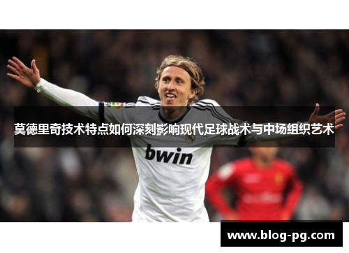 莫德里奇技术特点如何深刻影响现代足球战术与中场组织艺术