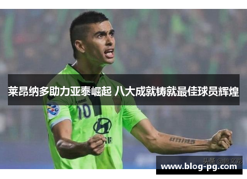 莱昂纳多助力亚泰崛起 八大成就铸就最佳球员辉煌