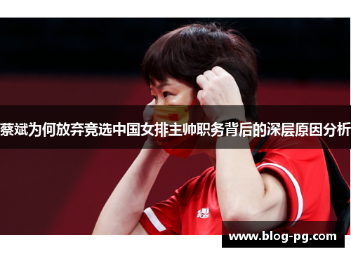 蔡斌为何放弃竞选中国女排主帅职务背后的深层原因分析 蔡斌为何放弃竞选中国女排主帅职务背后的深层原因分析