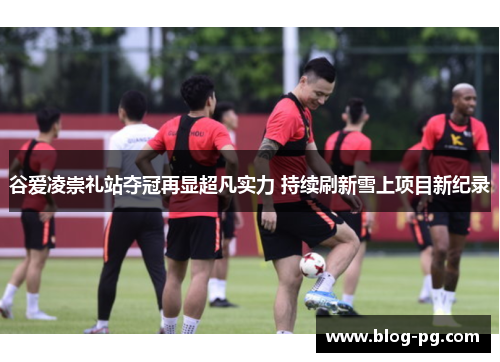 谷爱凌崇礼站夺冠再显超凡实力 持续刷新雪上项目新纪录