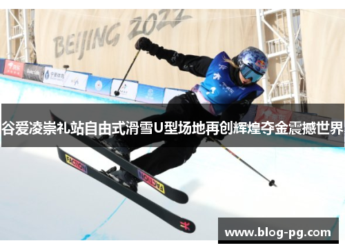 谷爱凌崇礼站自由式滑雪U型场地再创辉煌夺金震撼世界