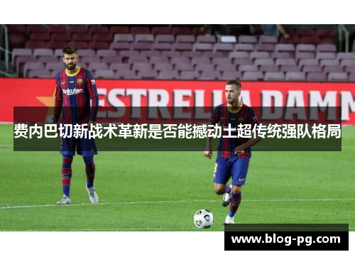 费内巴切新战术革新是否能撼动土超传统强队格局