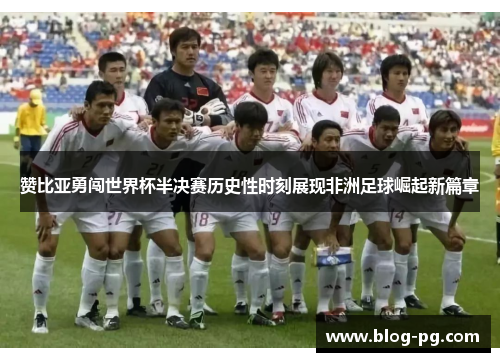 赞比亚勇闯世界杯半决赛历史性时刻展现非洲足球崛起新篇章 赞比亚勇闯世界杯半决赛历史性时刻展现非洲足球崛起新篇章
