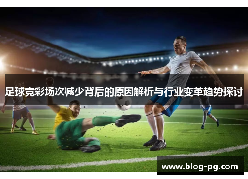 足球竞彩场次减少背后的原因解析与行业变革趋势探讨 足球竞彩场次减少背后的原因解析与行业变革趋势探讨