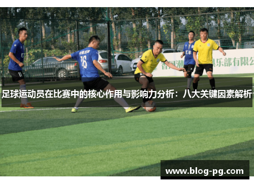 足球运动员在比赛中的核心作用与影响力分析:八大关键因素解析 足球运动员在比赛中的核心作用与影响力分析:八大关键因素解析