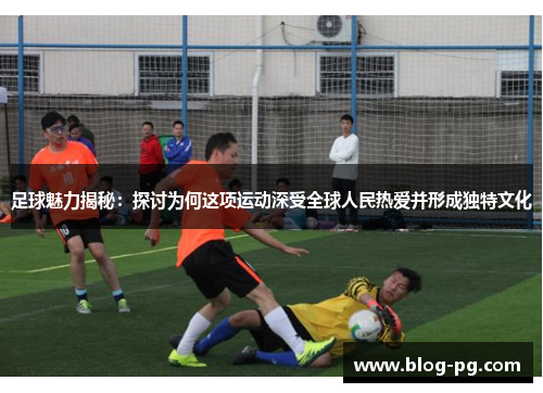 足球魅力揭秘:探讨为何这项运动深受全球人民热爱并形成独特文化 足球魅力揭秘:探讨为何这项运动深受全球人民热爱并形成独特文化