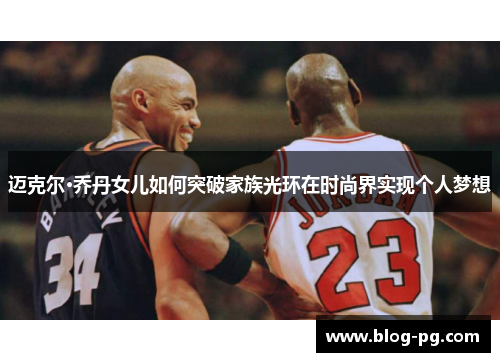 迈克尔·乔丹女儿如何突破家族光环在时尚界实现个人梦想