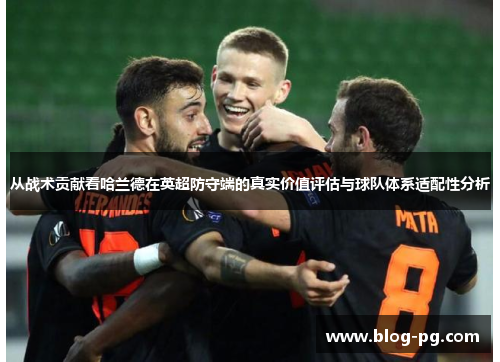 从战术贡献看哈兰德在英超防守端的真实价值评估与球队体系适配性分析