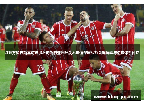 以莱万多夫斯基对阵那不勒斯的亚洲杯战术价值深度解析关键博弈与进攻体系评估