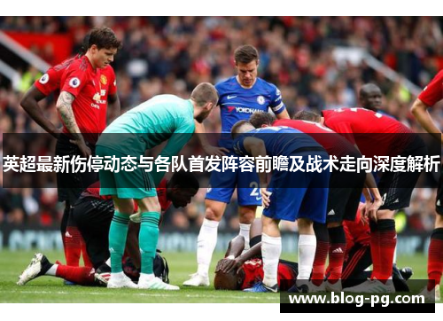 英超最新伤停动态与各队首发阵容前瞻及战术走向深度解析