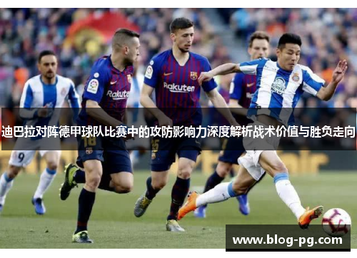 迪巴拉对阵德甲球队比赛中的攻防影响力深度解析战术价值与胜负走向