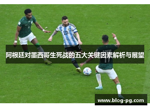 阿根廷对墨西哥生死战的五大关键因素解析与展望