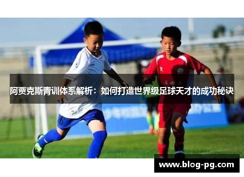 阿贾克斯青训体系解析：如何打造世界级足球天才的成功秘诀