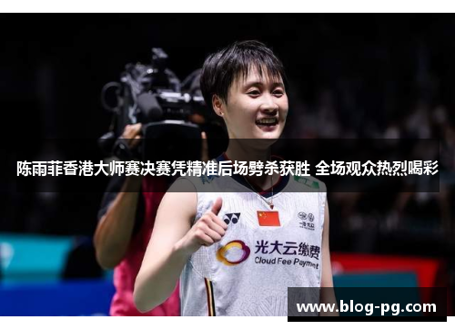 陈雨菲香港大师赛决赛凭精准后场劈杀获胜 全场观众热烈喝彩