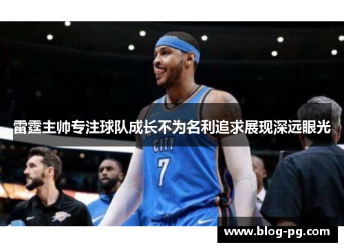 雷霆主帅专注球队成长不为名利追求展现深远眼光