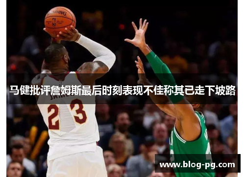 马健批评詹姆斯最后时刻表现不佳称其已走下坡路