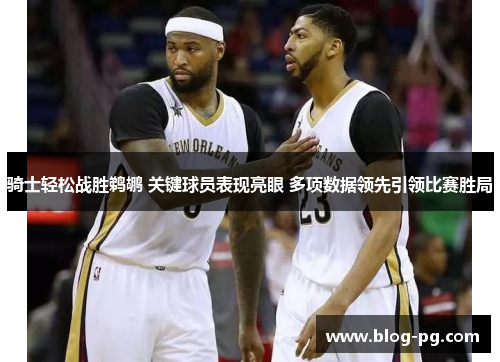 骑士轻松战胜鹈鹕 关键球员表现亮眼 多项数据领先引领比赛胜局