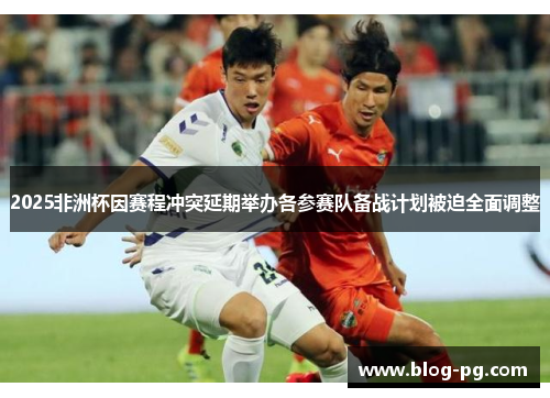 2025非洲杯因赛程冲突延期举办各参赛队备战计划被迫全面调整