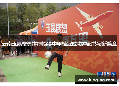 云南玉昆奋勇拼搏摘得中甲桂冠成功冲超书写新篇章