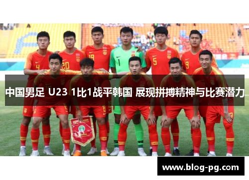 中国男足 U23 1比1战平韩国 展现拼搏精神与比赛潜力