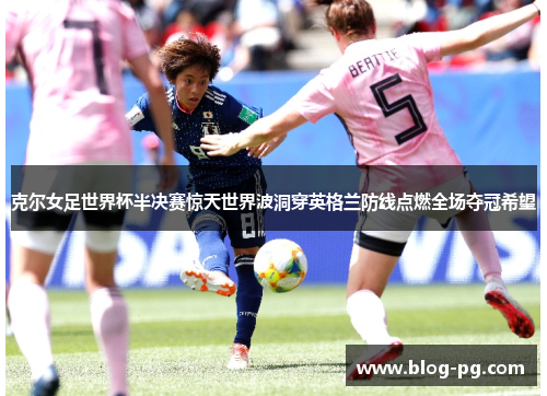 克尔女足世界杯半决赛惊天世界波洞穿英格兰防线点燃全场夺冠希望