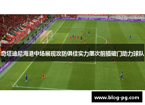 奇塔迪尼海港中场展现攻防俱佳实力屡次前插破门助力球队