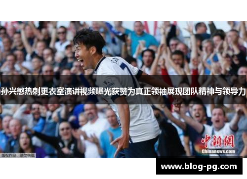 孙兴慜热刺更衣室演讲视频曝光获赞为真正领袖展现团队精神与领导力