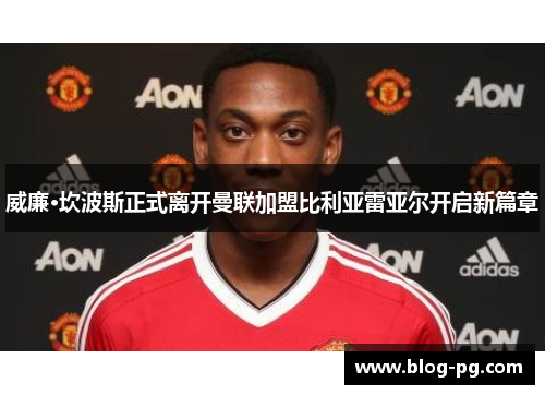 威廉·坎波斯正式离开曼联加盟比利亚雷亚尔开启新篇章