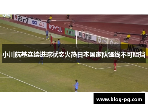 小川航基连续进球状态火热日本国家队锋线不可阻挡